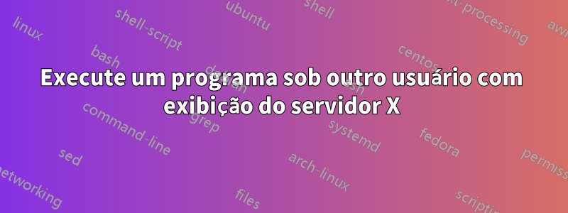 Execute um programa sob outro usuário com exibição do servidor X