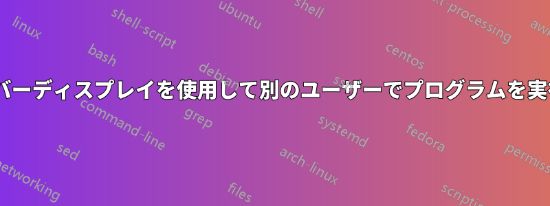 Xサーバーディスプレイを使用して別のユーザーでプログラムを実行する