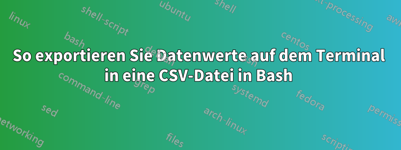 So exportieren Sie Datenwerte auf dem Terminal in eine CSV-Datei in Bash