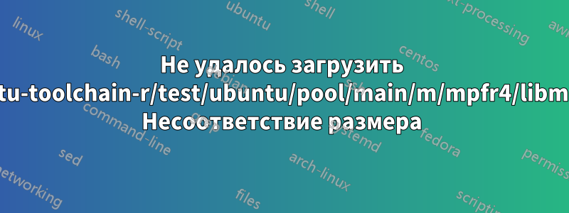 Не удалось загрузить http://ppa.launchpad.net/ubuntu-toolchain-r/test/ubuntu/pool/main/m/mpfr4/libmpfr4_3.1.3-1~14.04_amd64.deb Несоответствие размера