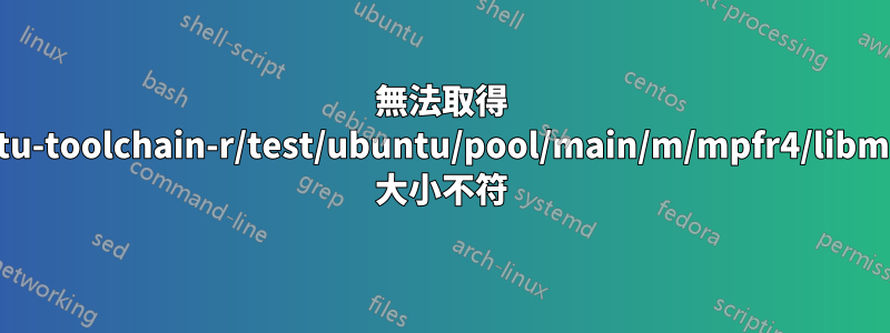 無法取得 http://ppa.launchpad.net/ubuntu-toolchain-r/test/ubuntu/pool/main/m/mpfr4/libmpfr4_3.1.3-1~14.04_amd64.deb 大小不符