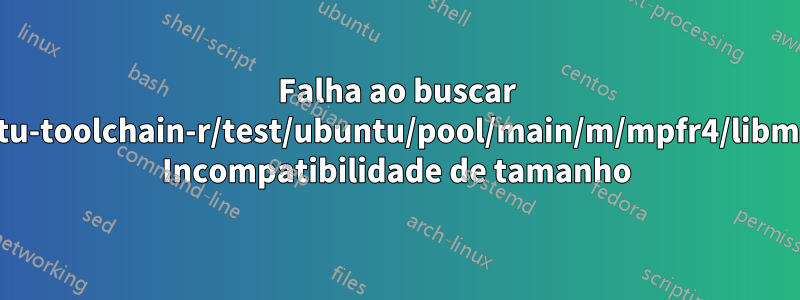Falha ao buscar http://ppa.launchpad.net/ubuntu-toolchain-r/test/ubuntu/pool/main/m/mpfr4/libmpfr4_3.1.3-1~14.04_amd64.deb Incompatibilidade de tamanho