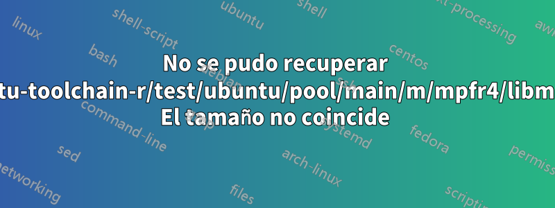 No se pudo recuperar http://ppa.launchpad.net/ubuntu-toolchain-r/test/ubuntu/pool/main/m/mpfr4/libmpfr4_3.1.3-1~14.04_amd64.deb El tamaño no coincide