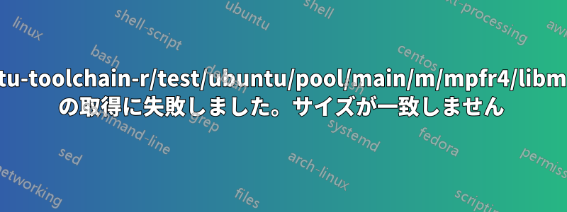 http://ppa.launchpad.net/ubuntu-toolchain-r/test/ubuntu/pool/main/m/mpfr4/libmpfr4_3.1.3-1~14.04_amd64.deb の取得に失敗しました。サイズが一致しません