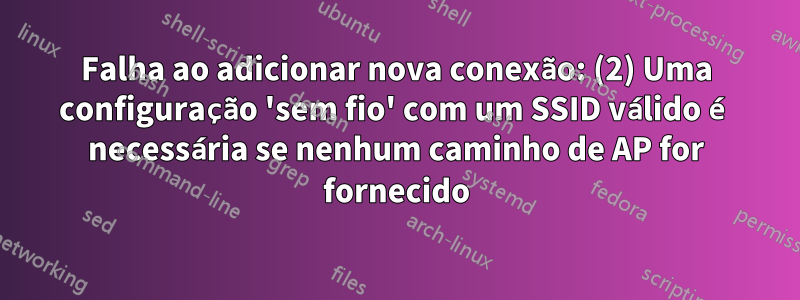 Falha ao adicionar nova conexão: (2) Uma configuração 'sem fio' com um SSID válido é necessária se nenhum caminho de AP for fornecido