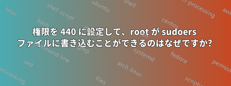 権限を 440 に設定して、root が sudoers ファイルに書き込むことができるのはなぜですか?
