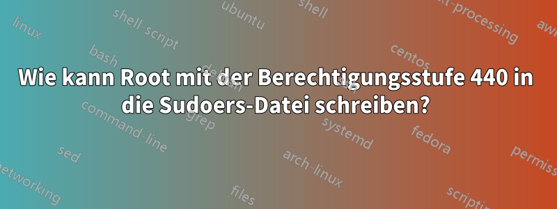 Wie kann Root mit der Berechtigungsstufe 440 in die Sudoers-Datei schreiben?
