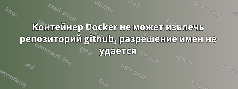 Контейнер Docker не может извлечь репозиторий github, разрешение имен не удается