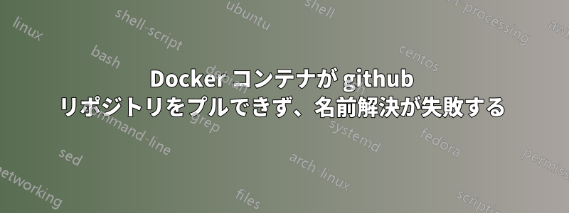 Docker コンテナが github リポジトリをプルできず、名前解決が失敗する