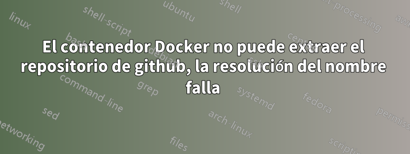 El contenedor Docker no puede extraer el repositorio de github, la resolución del nombre falla