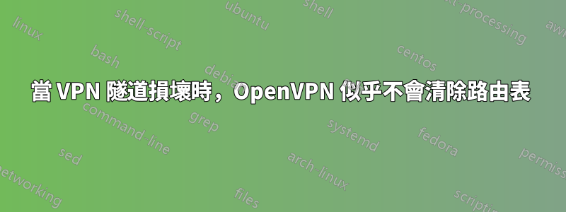 當 VPN 隧道損壞時，OpenVPN 似乎不會清除路由表