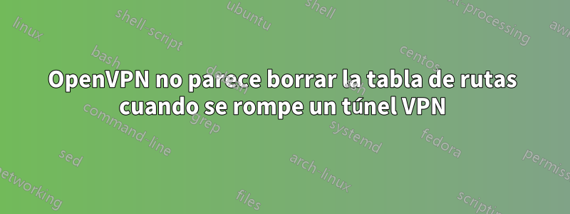 OpenVPN no parece borrar la tabla de rutas cuando se rompe un túnel VPN
