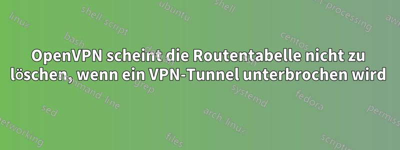 OpenVPN scheint die Routentabelle nicht zu löschen, wenn ein VPN-Tunnel unterbrochen wird