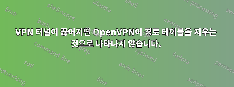 VPN 터널이 끊어지면 OpenVPN이 경로 테이블을 지우는 것으로 나타나지 않습니다.