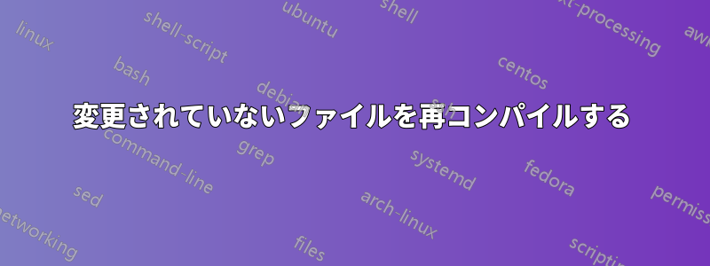変更されていないファイルを再コンパイルする