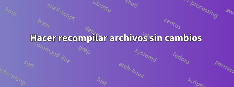 Hacer recompilar archivos sin cambios