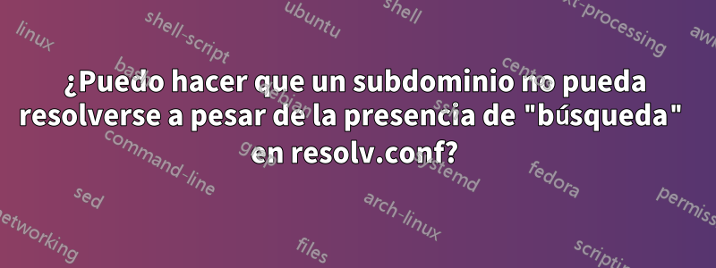¿Puedo hacer que un subdominio no pueda resolverse a pesar de la presencia de "búsqueda" en resolv.conf?