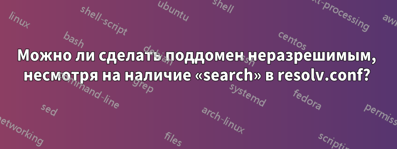 Можно ли сделать поддомен неразрешимым, несмотря на наличие «search» в resolv.conf?