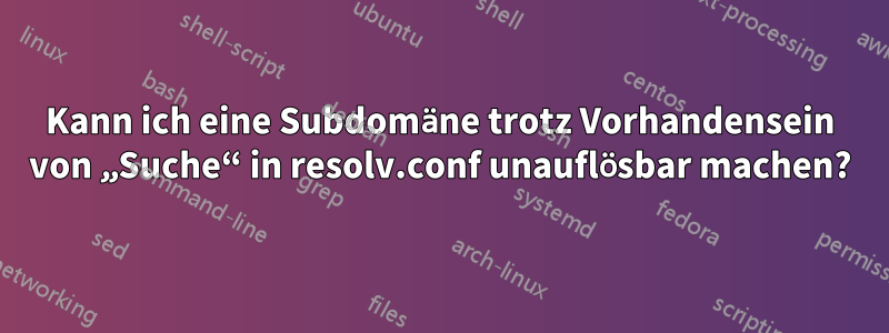 Kann ich eine Subdomäne trotz Vorhandensein von „Suche“ in resolv.conf unauflösbar machen?