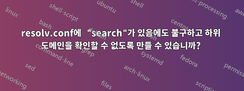 resolv.conf에 "search"가 있음에도 불구하고 하위 도메인을 확인할 수 없도록 만들 수 있습니까?