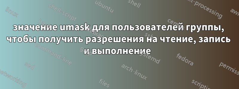 значение umask для пользователей группы, чтобы получить разрешения на чтение, запись и выполнение 