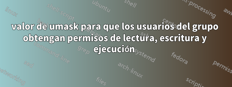valor de umask para que los usuarios del grupo obtengan permisos de lectura, escritura y ejecución 