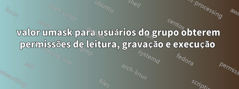 valor umask para usuários do grupo obterem permissões de leitura, gravação e execução 