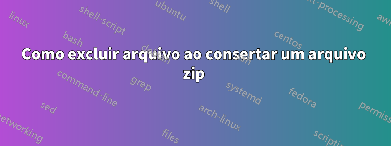 Como excluir arquivo ao consertar um arquivo zip