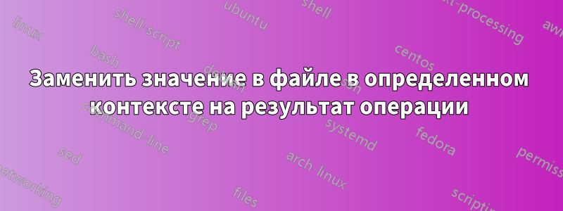 Заменить значение в файле в определенном контексте на результат операции