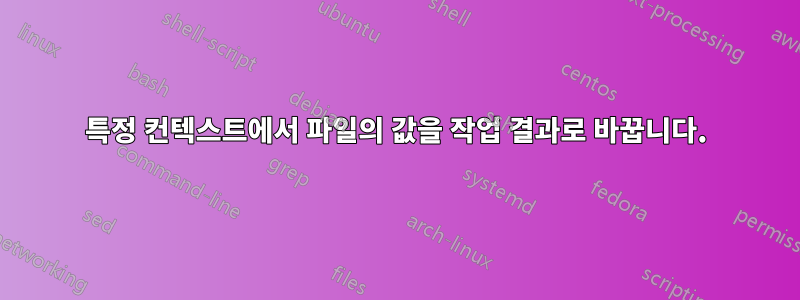 특정 컨텍스트에서 파일의 값을 작업 결과로 바꿉니다.