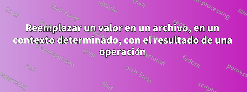 Reemplazar un valor en un archivo, en un contexto determinado, con el resultado de una operación