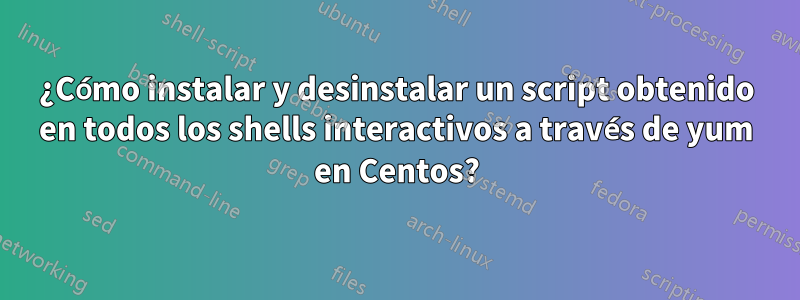 ¿Cómo instalar y desinstalar un script obtenido en todos los shells interactivos a través de yum en Centos?