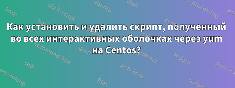 Как установить и удалить скрипт, полученный во всех интерактивных оболочках через yum на Centos?