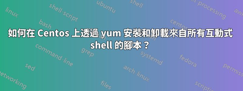 如何在 Centos 上透過 yum 安裝和卸載來自所有互動式 shell 的腳本？