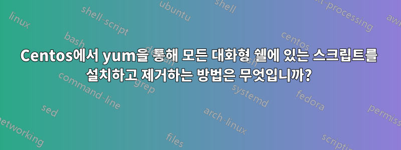 Centos에서 yum을 통해 모든 대화형 쉘에 있는 스크립트를 설치하고 제거하는 방법은 무엇입니까?