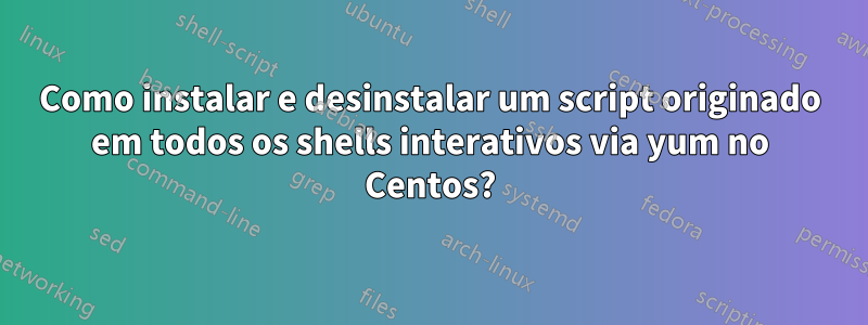 Como instalar e desinstalar um script originado em todos os shells interativos via yum no Centos?