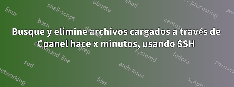 Busque y elimine archivos cargados a través de Cpanel hace x minutos, usando SSH
