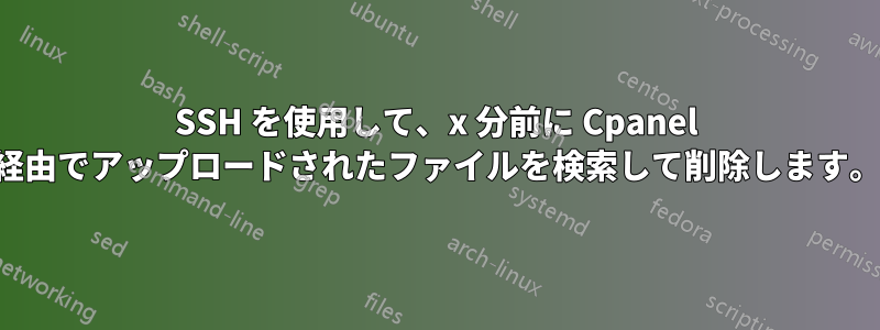 SSH を使用して、x 分前に Cpanel 経由でアップロードされたファイルを検索して削除します。