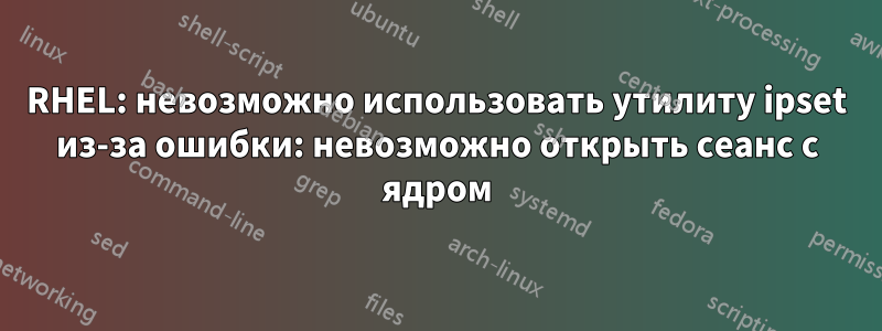 RHEL: невозможно использовать утилиту ipset из-за ошибки: невозможно открыть сеанс с ядром