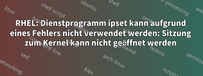 RHEL: Dienstprogramm ipset kann aufgrund eines Fehlers nicht verwendet werden: Sitzung zum Kernel kann nicht geöffnet werden