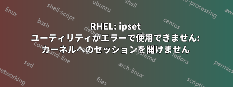 RHEL: ipset ユーティリティがエラーで使用できません: カーネルへのセッションを開けません