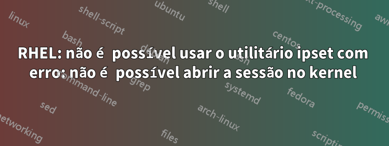 RHEL: não é possível usar o utilitário ipset com erro: não é possível abrir a sessão no kernel