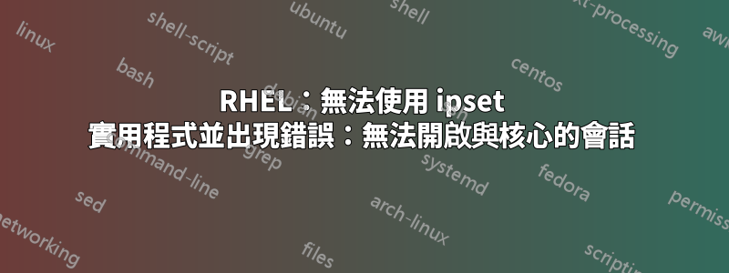 RHEL：無法使用 ipset 實用程式並出現錯誤：無法開啟與核心的會話