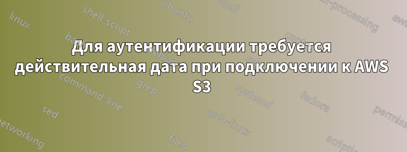 Для аутентификации требуется действительная дата при подключении к AWS S3