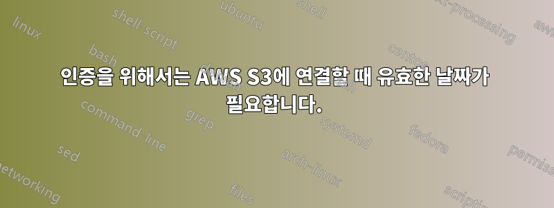 인증을 위해서는 AWS S3에 연결할 때 유효한 날짜가 필요합니다.