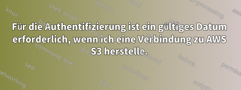 Für die Authentifizierung ist ein gültiges Datum erforderlich, wenn ich eine Verbindung zu AWS S3 herstelle.