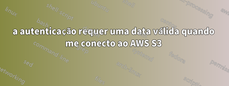 a autenticação requer uma data válida quando me conecto ao AWS S3