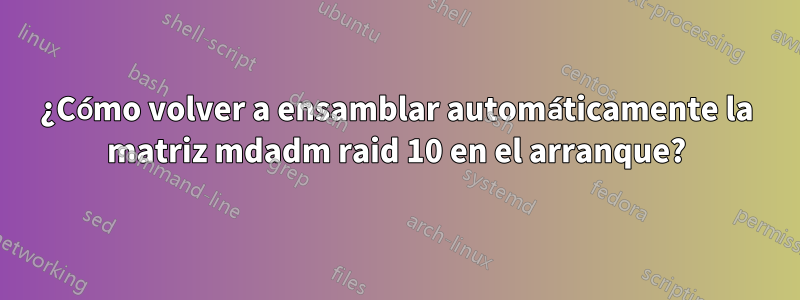 ¿Cómo volver a ensamblar automáticamente la matriz mdadm raid 10 en el arranque?