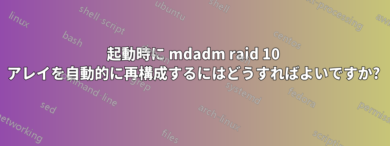 起動時に mdadm raid 10 アレイを自動的に再構成するにはどうすればよいですか?