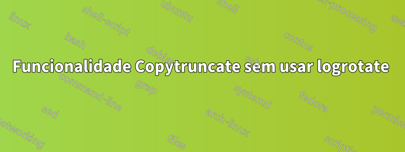 Funcionalidade Copytruncate sem usar logrotate